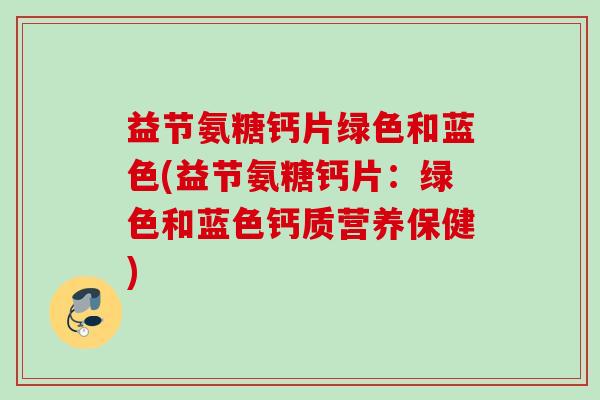 益节氨糖钙片绿色和蓝色(益节氨糖钙片：绿色和蓝色钙质营养保健)