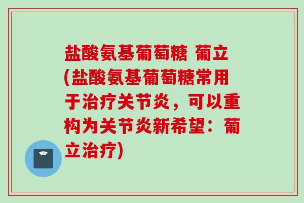 盐酸氨基葡萄糖 葡立(盐酸氨基葡萄糖常用于治疗关节炎，可以重构为关节炎新希望：葡立治疗)