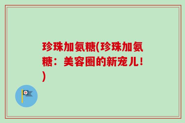 珍珠加氨糖(珍珠加氨糖：美容圈的新宠儿！)