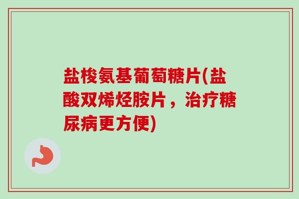 盐梭氨基葡萄糖片(盐酸双烯烃胺片，治疗糖尿病更方便)