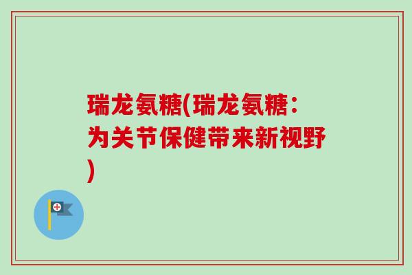 瑞龙氨糖(瑞龙氨糖：为关节保健带来新视野)