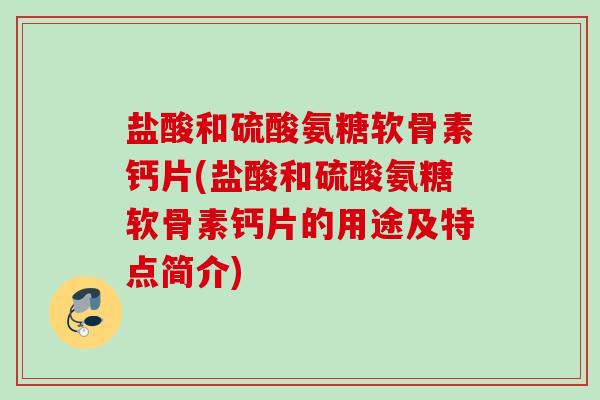 盐酸和硫酸氨糖软骨素钙片(盐酸和硫酸氨糖软骨素钙片的用途及特点简介)
