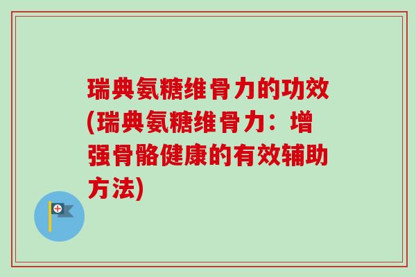 瑞典氨糖维骨力的功效(瑞典氨糖维骨力：增强骨骼健康的有效辅助方法)