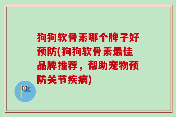 狗狗软骨素哪个牌子好预防(狗狗软骨素最佳品牌推荐，帮助宠物预防关节疾病)