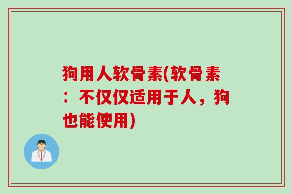 狗用人软骨素(软骨素：不仅仅适用于人，狗也能使用)