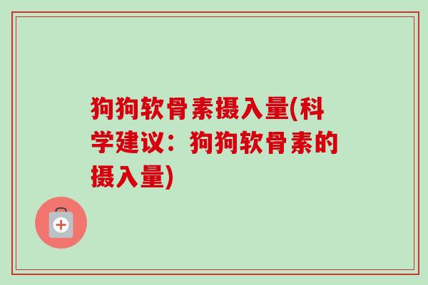 狗狗软骨素摄入量(科学建议：狗狗软骨素的摄入量)
