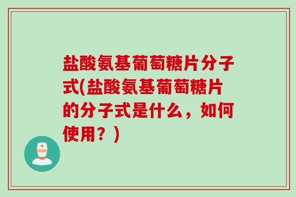 盐酸氨基葡萄糖片分子式(盐酸氨基葡萄糖片的分子式是什么，如何使用？)