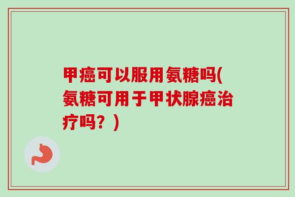 甲癌可以服用氨糖吗(氨糖可用于甲状腺癌治疗吗？)