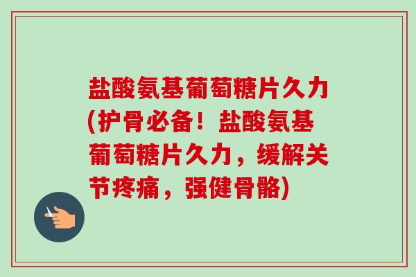 盐酸氨基葡萄糖片久力(护骨必备！盐酸氨基葡萄糖片久力，缓解关节疼痛，强健骨骼)