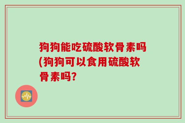 狗狗能吃硫酸软骨素吗(狗狗可以食用硫酸软骨素吗？