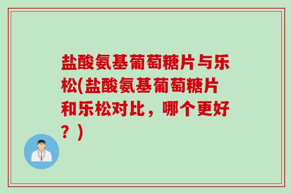 盐酸氨基葡萄糖片与乐松(盐酸氨基葡萄糖片和乐松对比,哪个更好?) 盐酸氨基葡萄糖片与乐松(盐酸氨基葡萄糖片和乐松对比,哪个更好?)