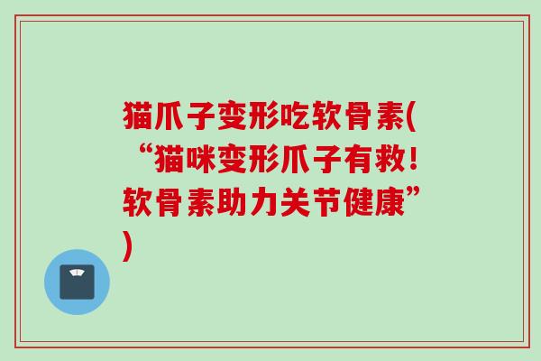 猫爪子变形吃软骨素(“猫咪变形爪子有救！软骨素助力关节健康”)
