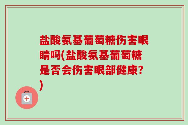 盐酸氨基葡萄糖伤害眼睛吗(盐酸氨基葡萄糖是否会伤害眼部健康？)
