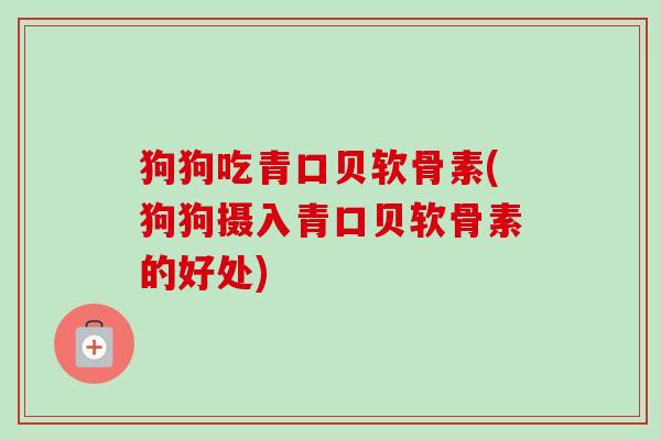 狗狗吃青口贝软骨素(狗狗摄入青口贝软骨素的好处)