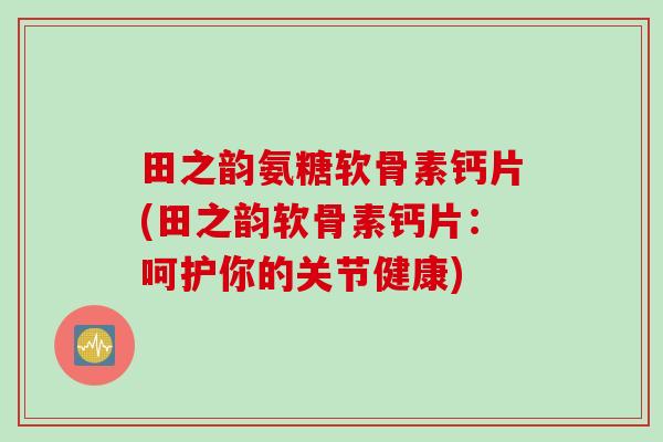 田之韵氨糖软骨素钙片(田之韵软骨素钙片：呵护你的关节健康)