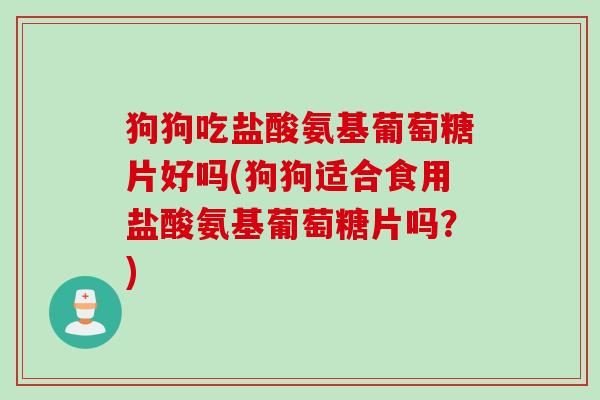 狗狗吃盐酸氨基葡萄糖片好吗(狗狗适合食用盐酸氨基葡萄糖片吗？)