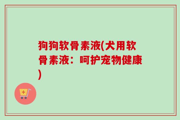 狗狗软骨素液(犬用软骨素液：呵护宠物健康)