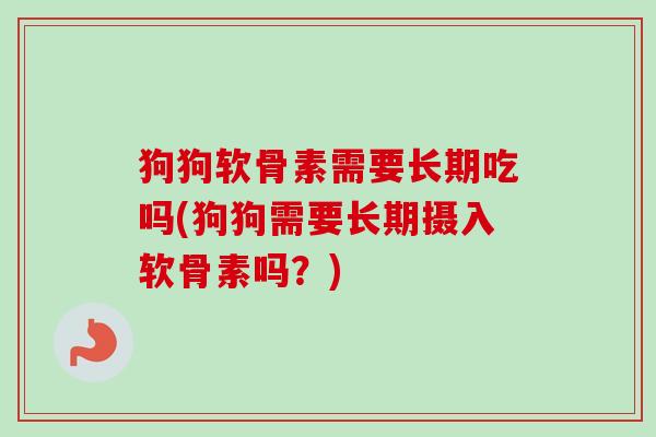 狗狗软骨素需要长期吃吗(狗狗需要长期摄入软骨素吗？)