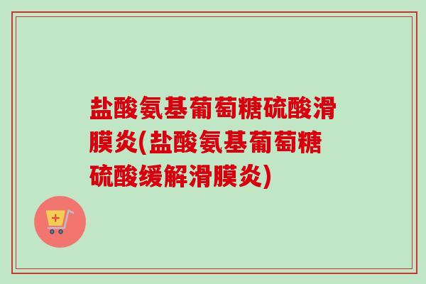 盐酸氨基葡萄糖硫酸滑膜炎(盐酸氨基葡萄糖硫酸缓解滑膜炎)