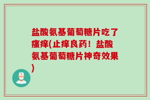 盐酸氨基葡萄糖片吃了瘙痒(止痒良药！盐酸氨基葡萄糖片神奇效果)