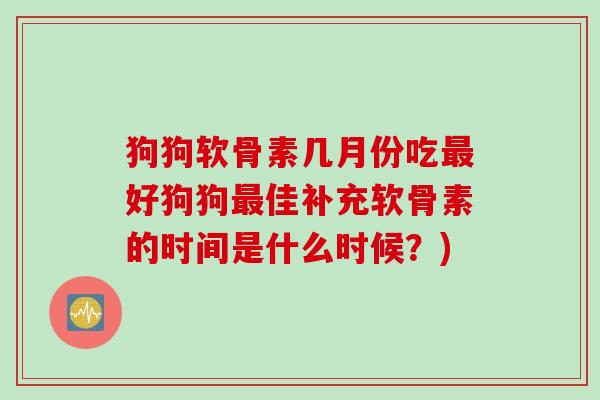 狗狗软骨素几月份吃最好狗狗最佳补充软骨素的时间是什么时候？)