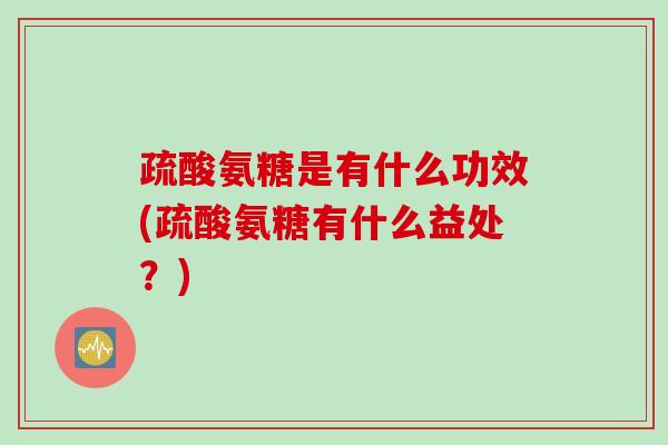 疏酸氨糖是有什么功效(疏酸氨糖有什么益处？)