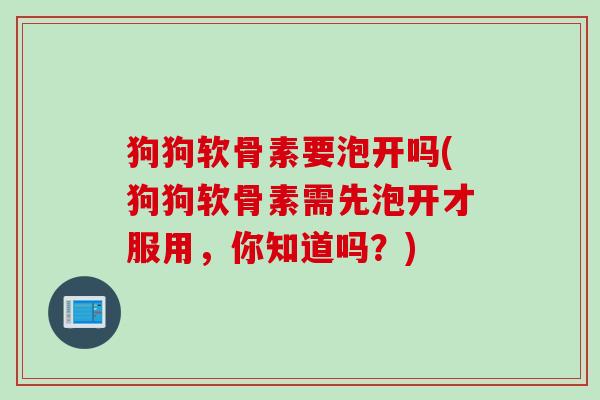 狗狗软骨素要泡开吗(狗狗软骨素需先泡开才服用，你知道吗？)