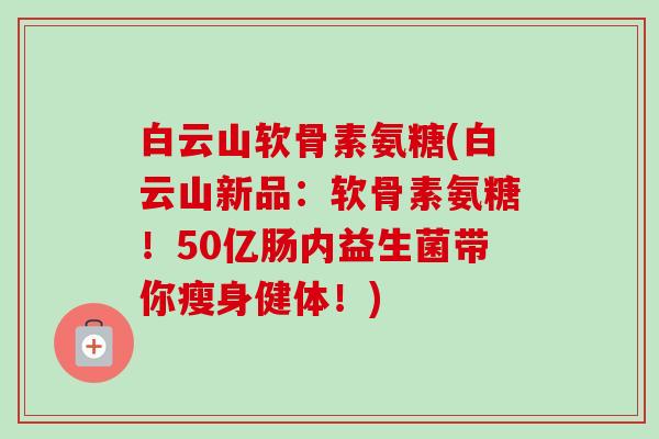 白云山软骨素氨糖(白云山新品：软骨素氨糖！50亿肠内益生菌带你瘦身健体！)