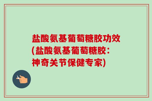 盐酸氨基葡萄糖胶功效(盐酸氨基葡萄糖胶：神奇关节保健专家)