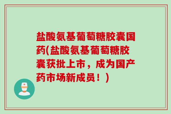 盐酸氨基葡萄糖胶囊国药(盐酸氨基葡萄糖胶囊获批上市，成为国产药市场新成员！)