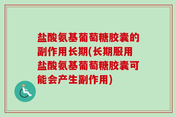 盐酸氨基葡萄糖胶囊的副作用长期(长期服用盐酸氨基葡萄糖胶囊可能会产生副作用) 盐酸氨基葡萄糖胶囊的副作用长期(长期服用盐酸氨基葡萄糖胶囊可能会产生副作用)