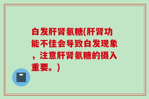 白发肝肾氨糖(肝肾功能不佳会导致白发现象，注意肝肾氨糖的摄入重要。)