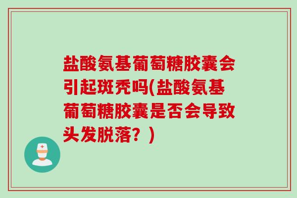 盐酸氨基葡萄糖胶囊会引起斑秃吗(盐酸氨基葡萄糖胶囊是否会导致头发脱落？)