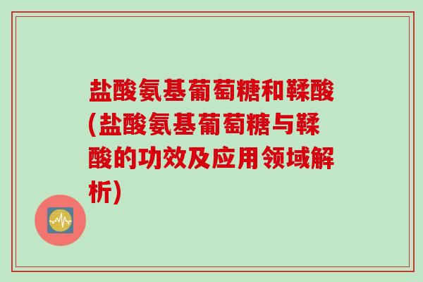盐酸氨基葡萄糖和鞣酸(盐酸氨基葡萄糖与鞣酸的功效及应用领域解析) 盐酸氨基葡萄糖和鞣酸(盐酸氨基葡萄糖与鞣酸的功效及应用领域解析)