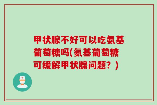 甲状腺不好可以吃氨基葡萄糖吗(氨基葡萄糖可缓解甲状腺问题？)