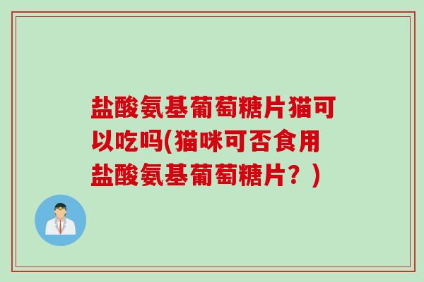盐酸氨基葡萄糖片猫可以吃吗(猫咪可否食用盐酸氨基葡萄糖片？)