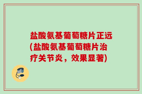 盐酸氨基葡萄糖片正远(盐酸氨基葡萄糖片治疗关节炎，效果显著)