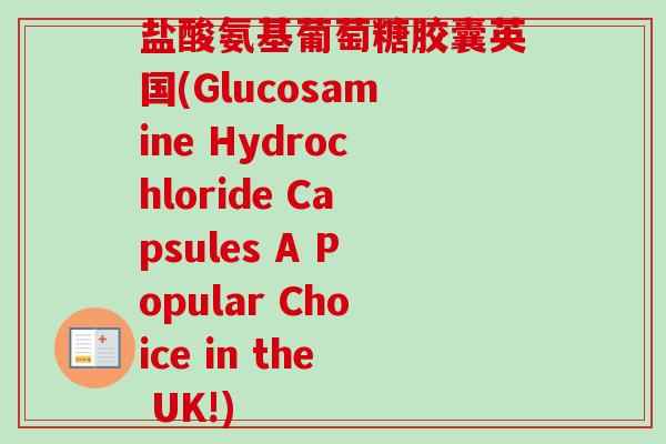 盐酸氨基葡萄糖胶囊英国(Glucosamine Hydrochloride Capsules A Popular Choice in the UK!)