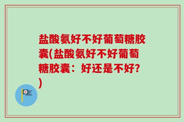 盐酸氨好不好葡萄糖胶囊(盐酸氨好不好葡萄糖胶囊：好还是不好？)