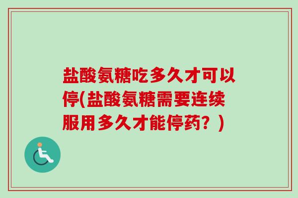 盐酸氨糖吃多久才可以停(盐酸氨糖需要连续服用多久才能停药？)