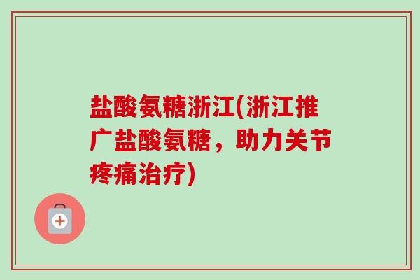 盐酸氨糖浙江(浙江推广盐酸氨糖，助力关节疼痛治疗)