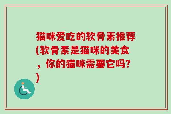 猫咪爱吃的软骨素推荐(软骨素是猫咪的美食，你的猫咪需要它吗？)