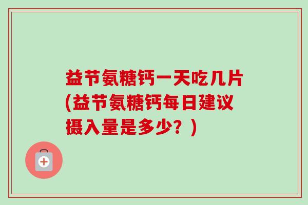 益节氨糖钙一天吃几片(益节氨糖钙每日建议摄入量是多少？)