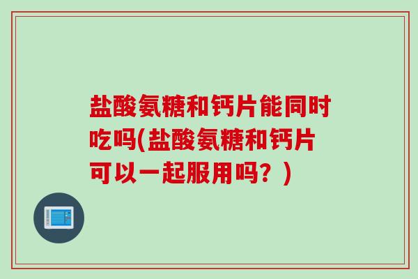 盐酸氨糖和钙片能同时吃吗(盐酸氨糖和钙片可以一起服用吗？)