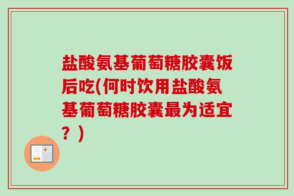 盐酸氨基葡萄糖胶囊饭后吃(何时饮用盐酸氨基葡萄糖胶囊最为适宜？)