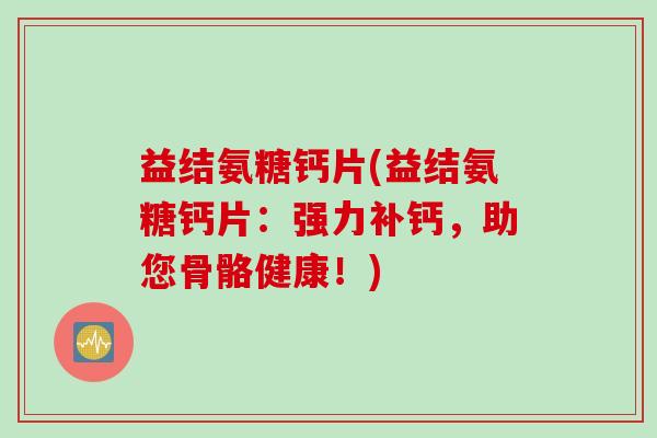 益结氨糖钙片(益结氨糖钙片：强力补钙，助您骨骼健康！)