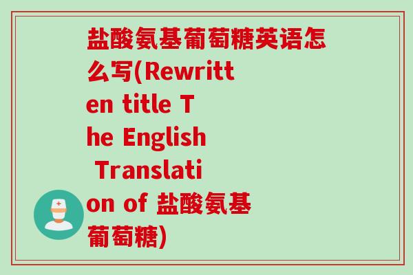 盐酸氨基葡萄糖英语怎么写(Rewritten title The English Translation of 盐酸氨基葡萄糖)
