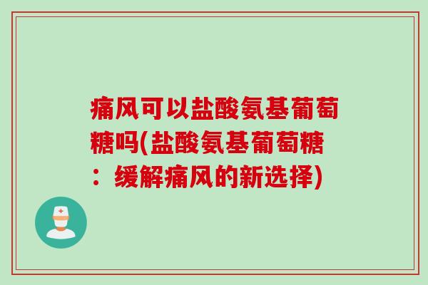 痛风可以盐酸氨基葡萄糖吗(盐酸氨基葡萄糖：缓解痛风的新选择)