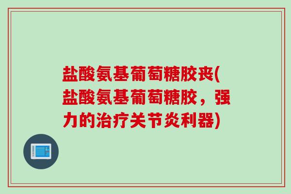 盐酸氨基葡萄糖胶丧(盐酸氨基葡萄糖胶，强力的利器)