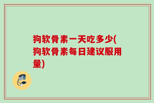 狗软骨素一天吃多少(狗软骨素每日建议服用量)